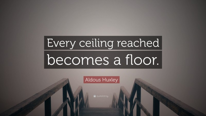 Aldous Huxley Quote: “Every ceiling reached becomes a floor.”