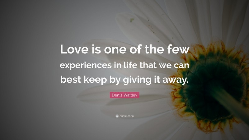 Denis Waitley Quote: “Love is one of the few experiences in life that we can best keep by giving it away.”