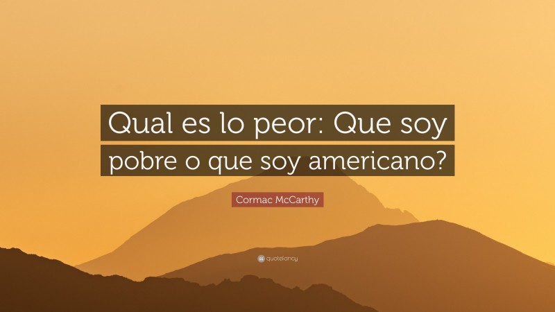 Cormac McCarthy Quote: “Qual es lo peor: Que soy pobre o que soy americano?”