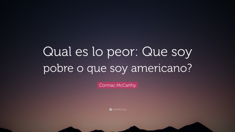 Cormac McCarthy Quote: “Qual es lo peor: Que soy pobre o que soy americano?”