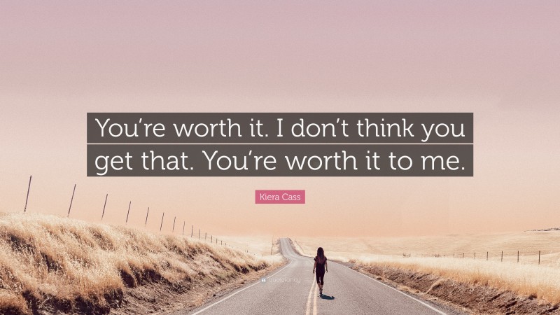 Kiera Cass Quote: “You’re worth it. I don’t think you get that. You’re worth it to me.”