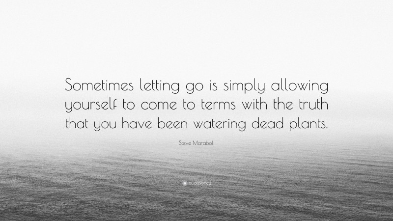Steve Maraboli Quote: “Sometimes letting go is simply allowing yourself to come to terms with the truth that you have been watering dead plants.”