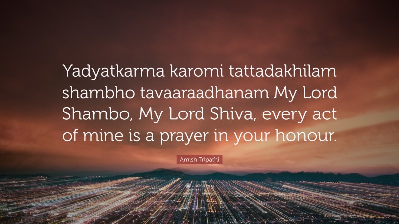 Amish Tripathi Quote: “Yadyatkarma karomi tattadakhilam shambho tavaaraadhanam My Lord Shambo, My Lord Shiva, every act of mine is a prayer in your honour.”