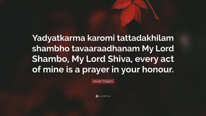 Amish Tripathi Quote: “Yadyatkarma karomi tattadakhilam shambho tavaaraadhanam My Lord Shambo, My Lord Shiva, every act of mine is a prayer in your honour.”