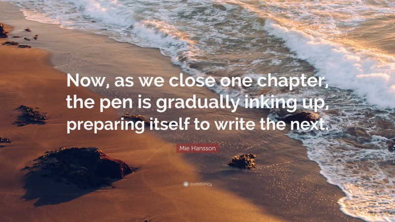 Mie Hansson Quote: “Now, as we close one chapter, the pen is gradually inking up, preparing itself to write the next.”
