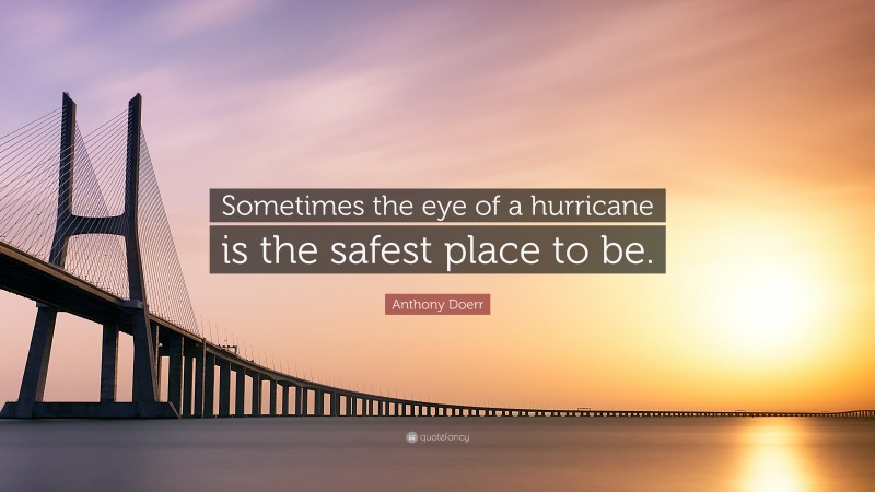 Anthony Doerr Quote: “Sometimes the eye of a hurricane is the safest place to be.”