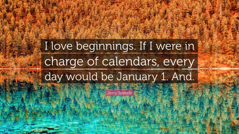 Jerry Spinelli Quote: “I love beginnings. If I were in charge of calendars, every day would be January 1. And.”
