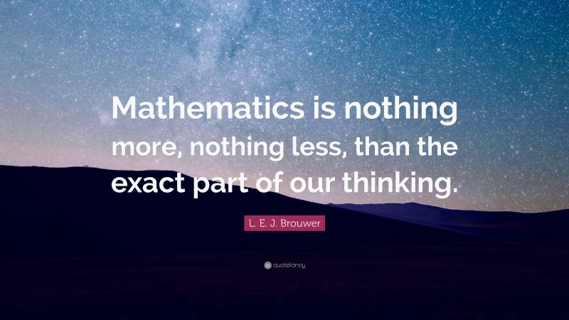 L. E. J. Brouwer Quote: “Mathematics is nothing more, nothing less, than the exact part of our thinking.”