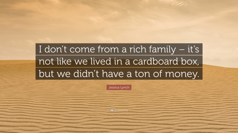 Jessica Lynch Quote: “I don’t come from a rich family – it’s not like we lived in a cardboard box, but we didn’t have a ton of money.”