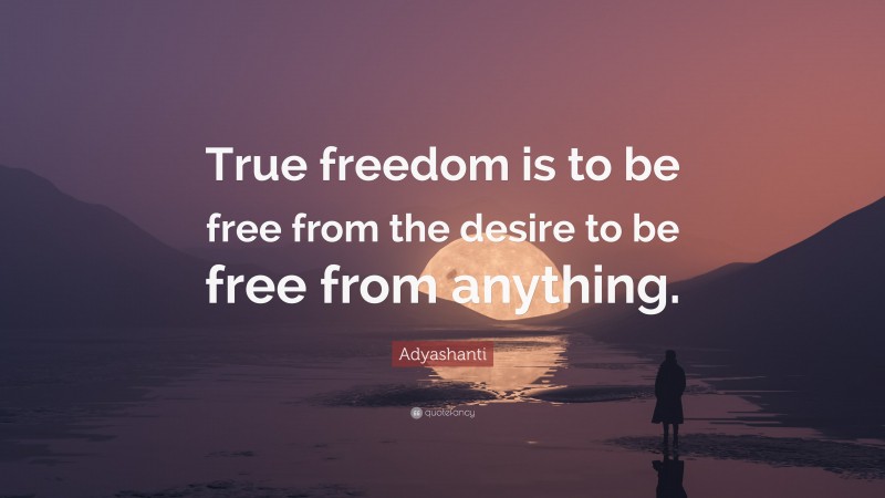 Adyashanti Quote: “True freedom is to be free from the desire to be free from anything.”