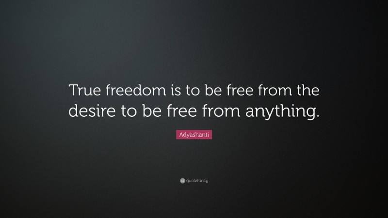 Adyashanti Quote: “True freedom is to be free from the desire to be free from anything.”