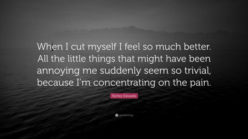 Richey Edwards Quote: “When I cut myself I feel so much better. All the little things that might have been annoying me suddenly seem so trivial, because I’m concentrating on the pain.”