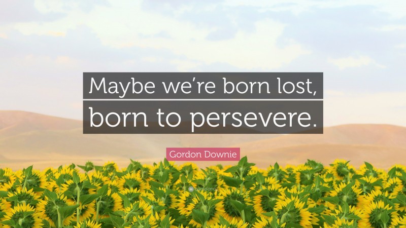 Gordon Downie Quote: “Maybe we’re born lost, born to persevere.”