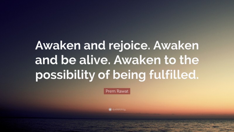 Prem Rawat Quote: “Awaken and rejoice. Awaken and be alive. Awaken to the possibility of being fulfilled.”