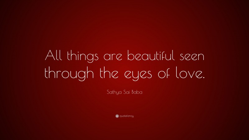 Sathya Sai Baba Quote: “All things are beautiful seen through the eyes of love.”