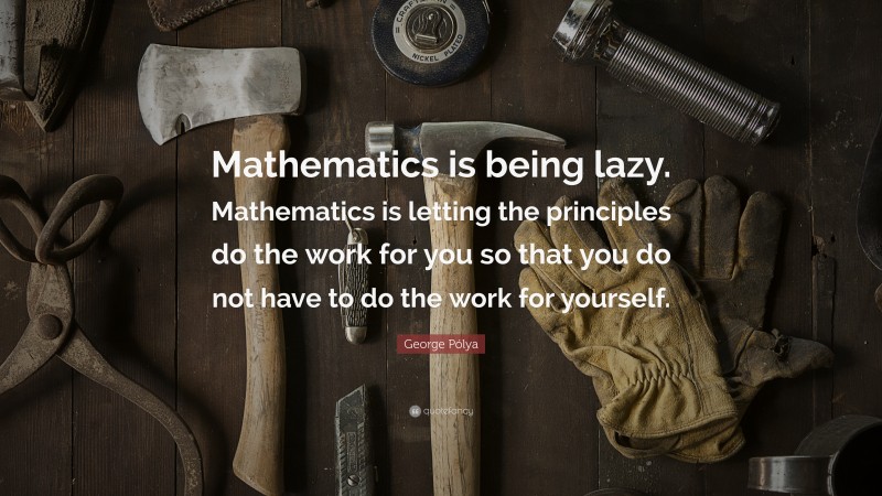 George Pólya Quote: “Mathematics is being lazy. Mathematics is letting the principles do the work for you so that you do not have to do the work for yourself.”