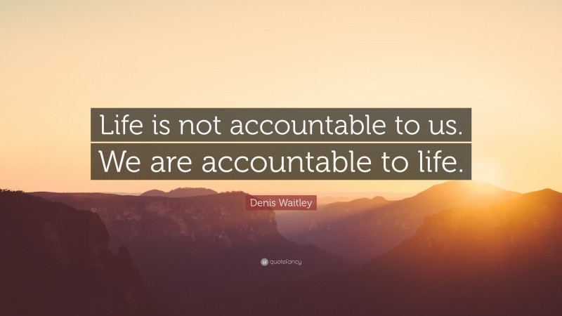 Denis Waitley Quote: “Life is not accountable to us. We are accountable to life.”