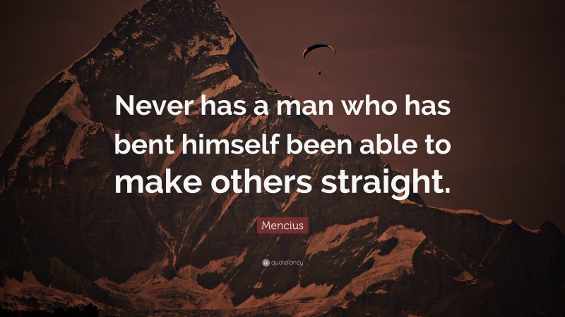 Mencius Quote: “Never has a man who has bent himself been able to make others straight.”