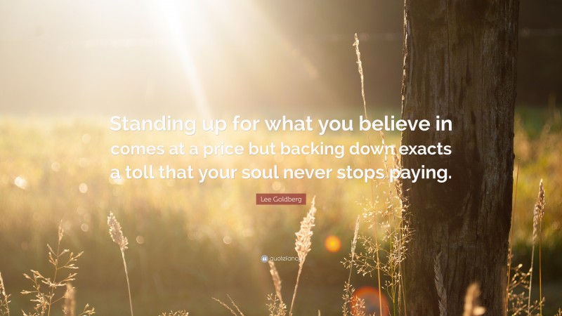 Lee Goldberg Quote: “Standing up for what you believe in comes at a price but backing down exacts a toll that your soul never stops paying.”