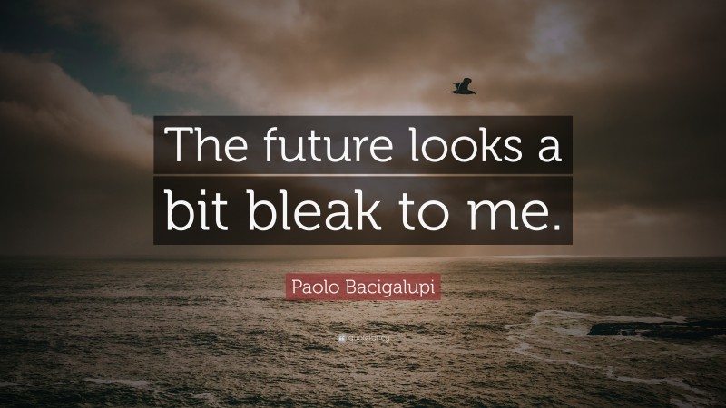Paolo Bacigalupi Quote: “The future looks a bit bleak to me.”