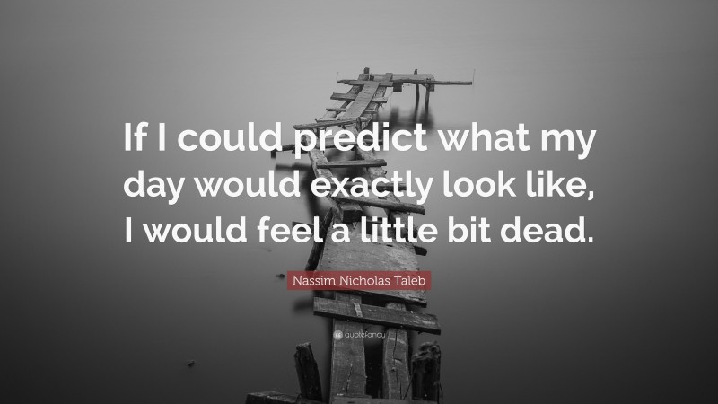 Nassim Nicholas Taleb Quote: “If I could predict what my day would exactly look like, I would feel a little bit dead.”