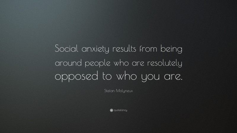 Stefan Molyneux Quote: “Social anxiety results from being around people who are resolutely opposed to who you are.”