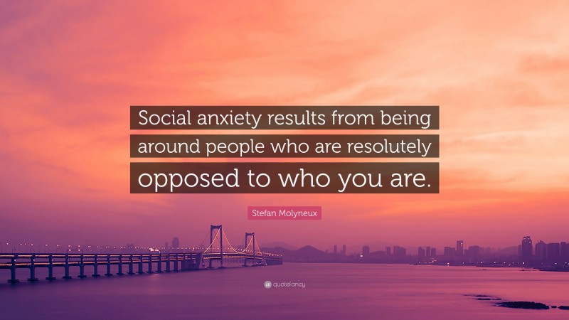 Stefan Molyneux Quote: “Social anxiety results from being around people who are resolutely opposed to who you are.”
