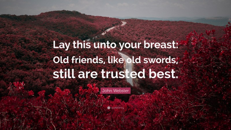 John Webster Quote: “Lay this unto your breast: Old friends, like old swords, still are trusted best.”