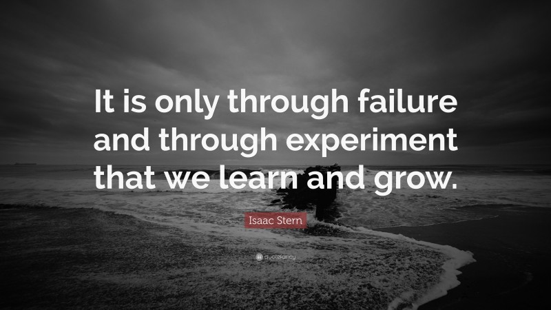 Isaac Stern Quote: “It is only through failure and through experiment that we learn and grow.”