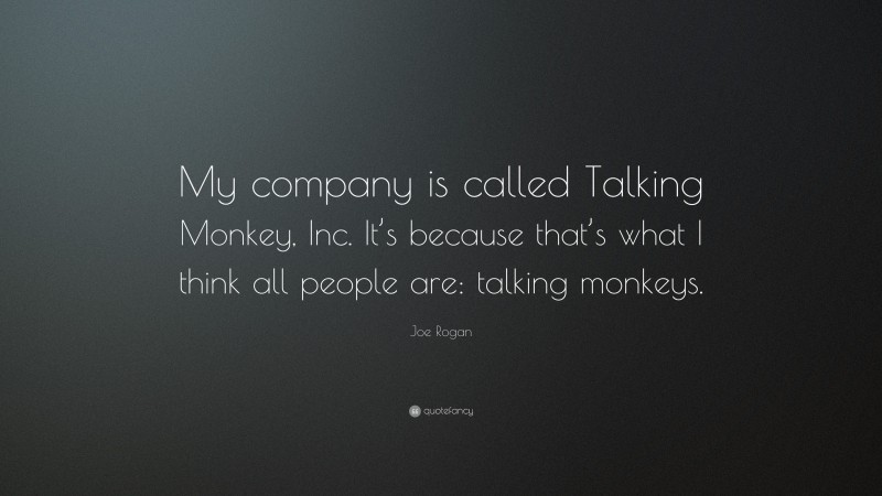 Joe Rogan Quote: “My company is called Talking Monkey, Inc. It’s because that’s what I think all people are: talking monkeys.”