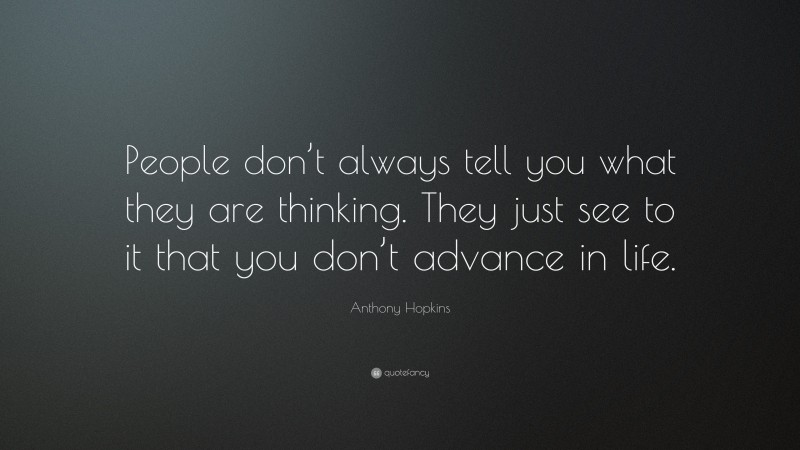 Anthony Hopkins Quote: “People don’t always tell you what they are thinking. They just see to it that you don’t advance in life.”