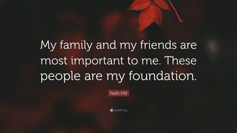 Faith Hill Quote: “My family and my friends are most important to me. These people are my foundation.”