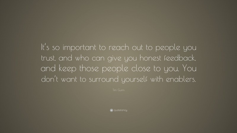 Tim Gunn Quote: “It’s so important to reach out to people you trust, and who can give you honest feedback, and keep those people close to you. You don’t want to surround yourself with enablers.”
