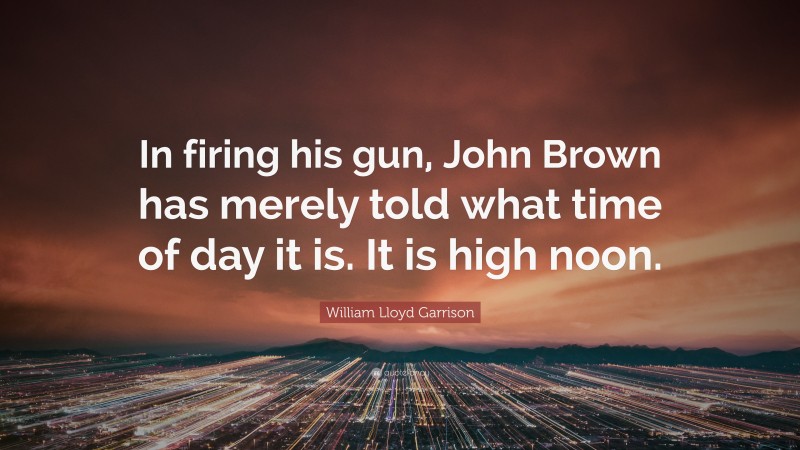William Lloyd Garrison Quote: “In firing his gun, John Brown has merely told what time of day it is. It is high noon.”