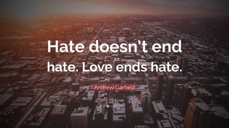 Andrew Garfield Quote: “Hate doesn’t end hate. Love ends hate.”