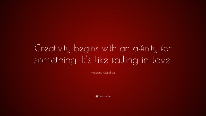 Howard Gardner Quote: “Creativity begins with an affinity for something. It’s like falling in love.”