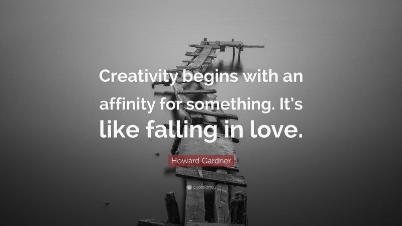 Howard Gardner Quote: “Creativity begins with an affinity for something. It’s like falling in love.”