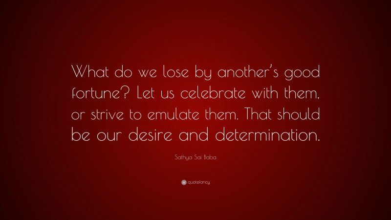 Sathya Sai Baba Quote: “What do we lose by another’s good fortune? Let us celebrate with them, or strive to emulate them. That should be our desire and determination.”