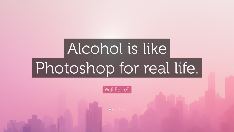 Will Ferrell Quote: “Alcohol is like Photoshop for real life.”
