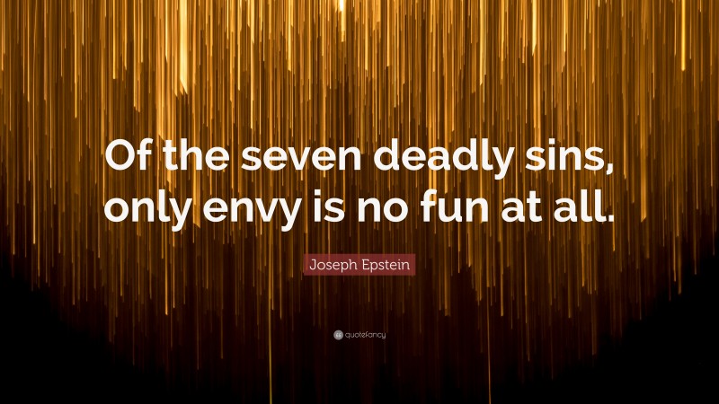 Joseph Epstein Quote: “Of the seven deadly sins, only envy is no fun at all.”