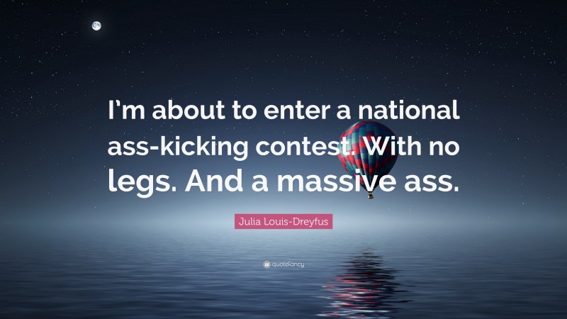 Julia Louis-Dreyfus Quote: “I’m about to enter a national ass-kicking contest. With no legs. And a massive ass.”