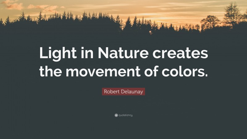 Robert Delaunay Quote: “Light in Nature creates the movement of colors.”