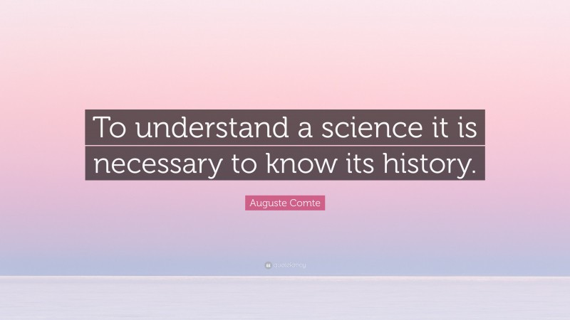 Auguste Comte Quote: “To understand a science it is necessary to know its history.”