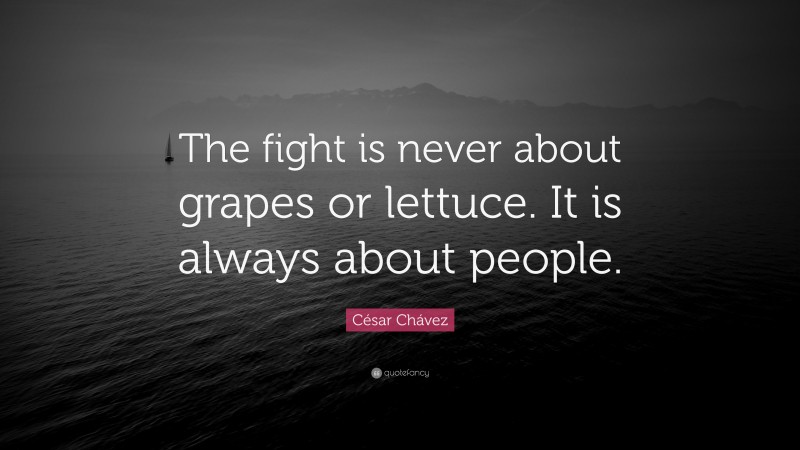 César Chávez Quote: “The fight is never about grapes or lettuce. It is always about people.”