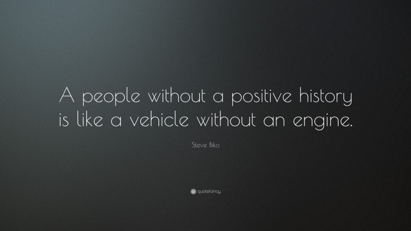 Steve Biko Quote: “A people without a positive history is like a vehicle without an engine.”