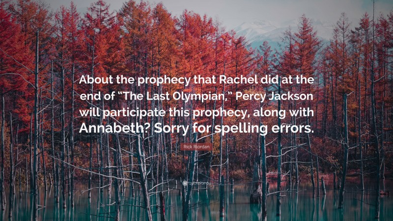 Rick Riordan Quote: “About the prophecy that Rachel did at the end of “The Last Olympian,” Percy Jackson will participate this prophecy, along with Annabeth? Sorry for spelling errors.”