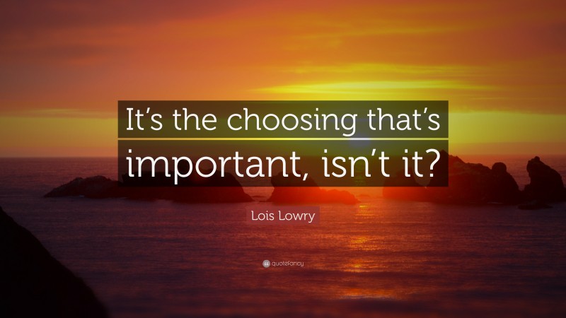 Lois Lowry Quote: “It’s the choosing that’s important, isn’t it?”