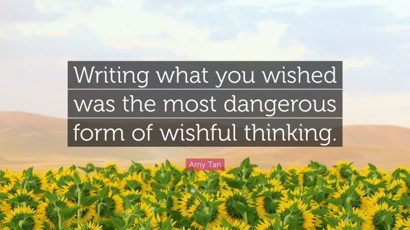 Amy Tan Quote: “Writing what you wished was the most dangerous form of wishful thinking.”