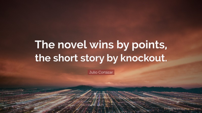 Julio Cortázar Quote: “The novel wins by points, the short story by knockout.”