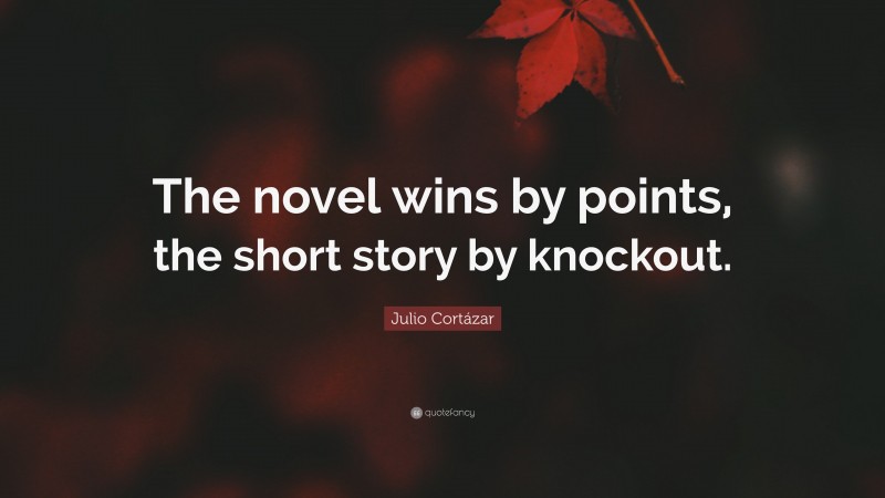 Julio Cortázar Quote: “The novel wins by points, the short story by knockout.”
